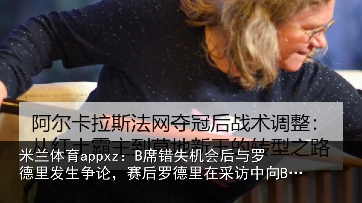 米兰体育appxz:B席错失机会后与罗德里发生争论,赛后罗德里在采访中向B席致歉