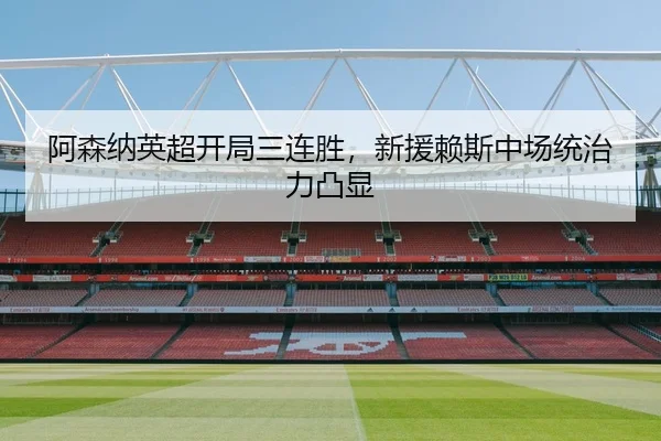 阿森纳英超开局三连胜，新援赖斯中场统治力凸显