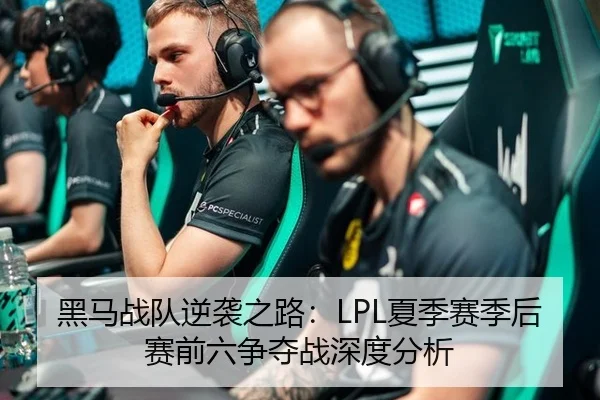 黑马战队逆袭之路：LPL夏季赛季后赛前六争夺战深度分析