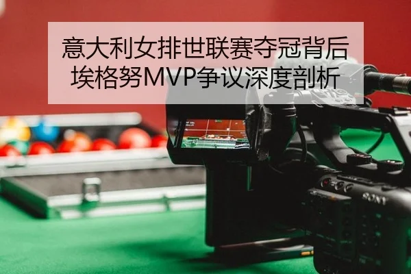 意大利女排世联赛夺冠背后 埃格努MVP争议深度剖析