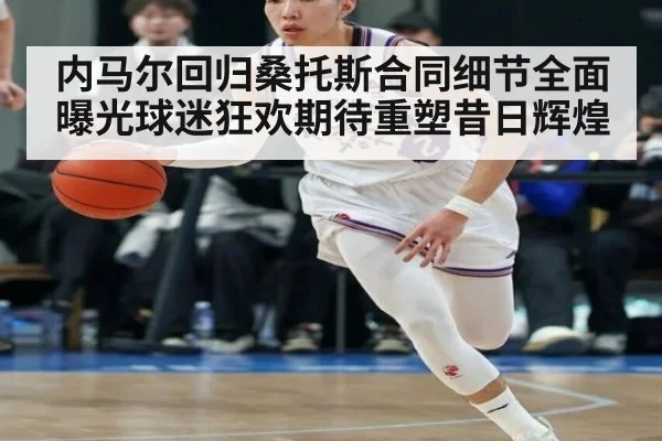 内马尔回归桑托斯合同细节全面曝光球迷狂欢期待重塑昔日辉煌