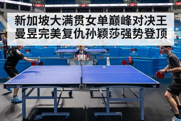 新加坡大满贯女单巅峰对决王曼昱完美复仇孙颖莎强势登顶