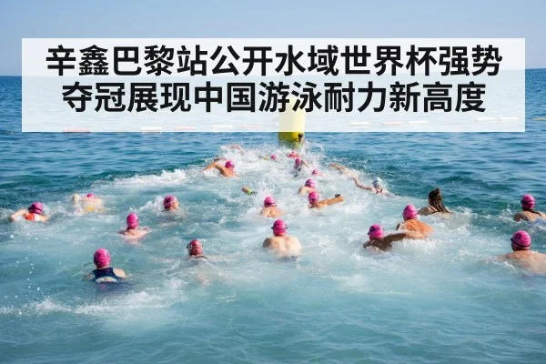辛鑫巴黎站公开水域世界杯强势夺冠展现中国游泳耐力新高度