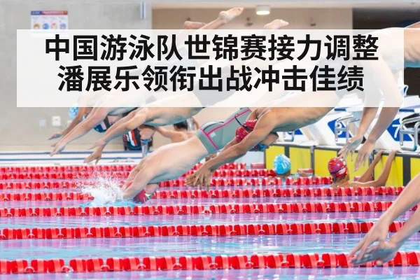 中国游泳队世锦赛接力调整潘展乐领衔出战冲击佳绩
