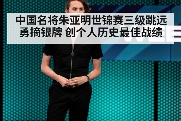 中国名将朱亚明世锦赛三级跳远勇摘银牌 创个人历史最佳战绩