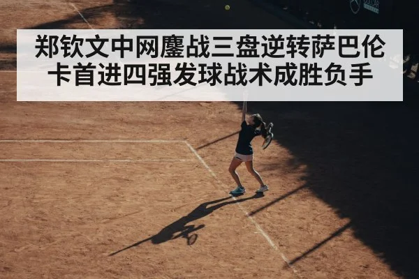 郑钦文中网鏖战三盘逆转萨巴伦卡首进四强发球战术成胜负手